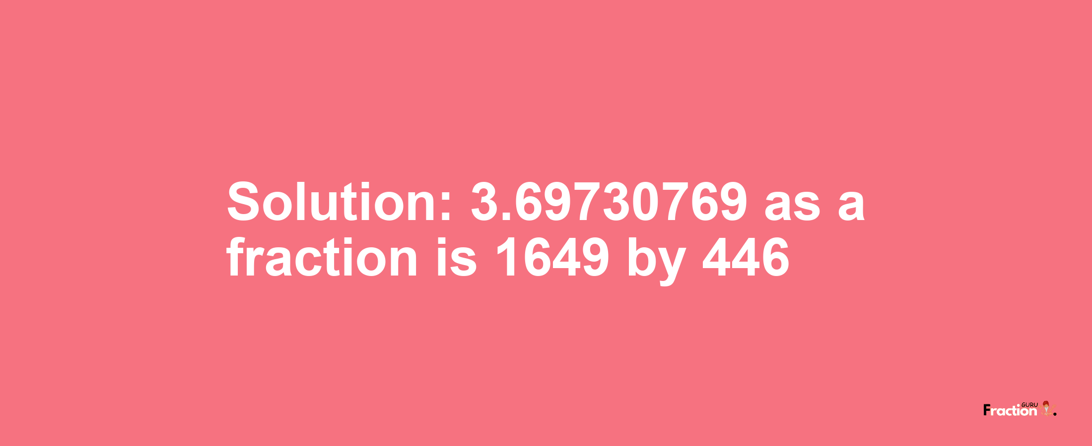 Solution:3.69730769 as a fraction is 1649/446